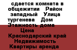 сдается комната в общежитии › Район ­ западный › Улица ­ тургенева › Дом ­ 16 › Этажность дома ­ 5 › Цена ­ 4 000 - Краснодарский край Недвижимость » Квартиры аренда   